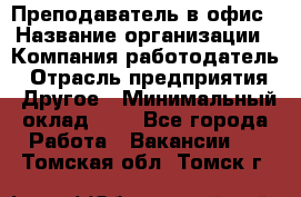 Преподаватель в офис › Название организации ­ Компания-работодатель › Отрасль предприятия ­ Другое › Минимальный оклад ­ 1 - Все города Работа » Вакансии   . Томская обл.,Томск г.